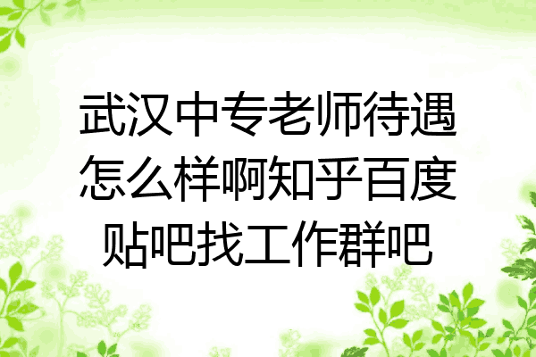 武汉中专老师待遇怎么样啊知乎百度贴吧找工作群吧