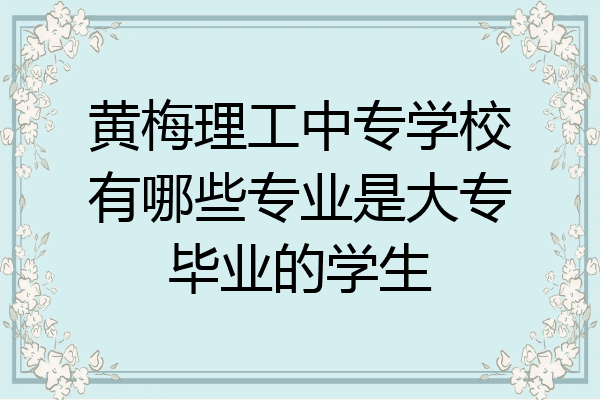 黄梅理工中专学校有哪些专业是大专毕业的学生