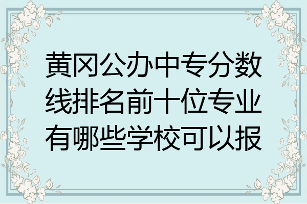 黄冈公办中专分数线排名前十位专业有哪些学校可以报