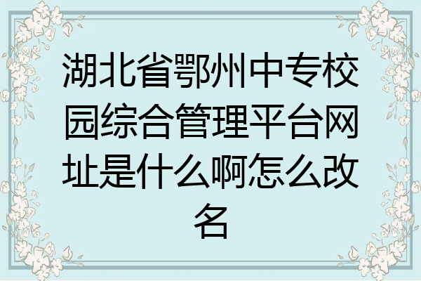 湖北省鄂州中专校园综合管理平台网址是什么啊怎么改名