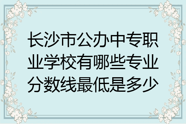 长沙市公办中专职业学校有哪些专业分数线最低是多少