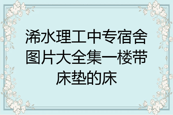 浠水理工中专宿舍图片大全集一楼带床垫的床