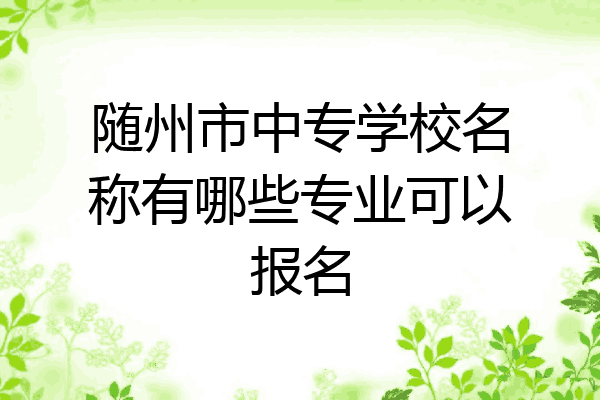 随州市中专学校名称有哪些专业可以报名