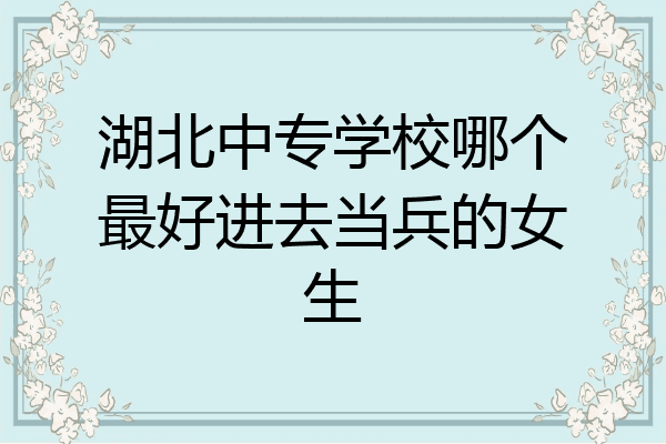 湖北中专学校哪个最好进去当兵的女生