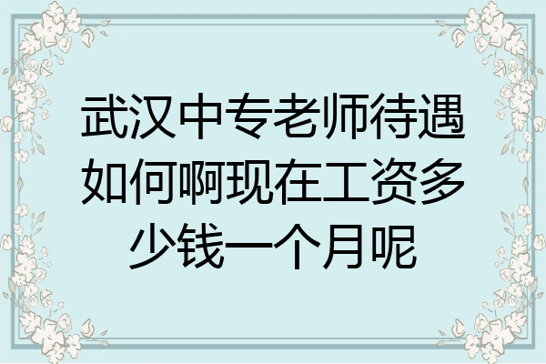 武汉中专老师待遇如何啊现在工资多少钱一个月呢