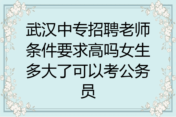 武汉中专招聘老师条件要求高吗女生多大了可以考公务员