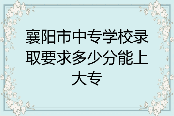 襄阳市中专学校录取要求多少分能上大专