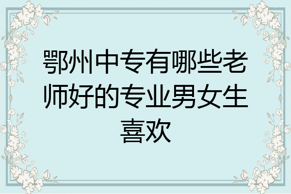鄂州中专有哪些老师好的专业男女生喜欢