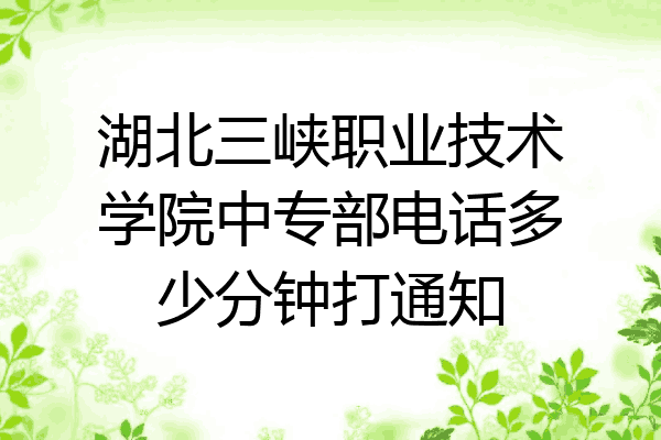 湖北三峡职业技术学院中专部电话多少分钟打通知