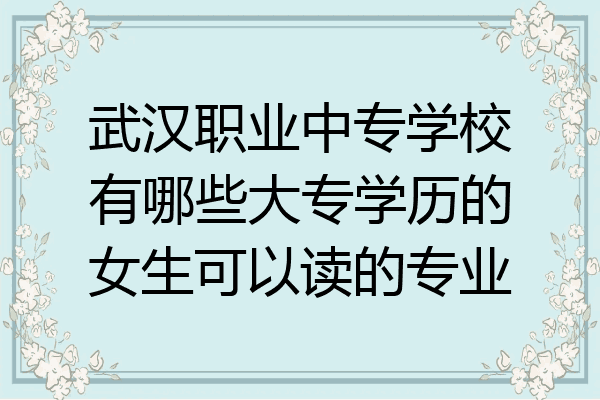 武汉职业中专学校有哪些大专学历的女生可以读的专业