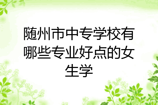 随州市中专学校有哪些专业好点的女生学