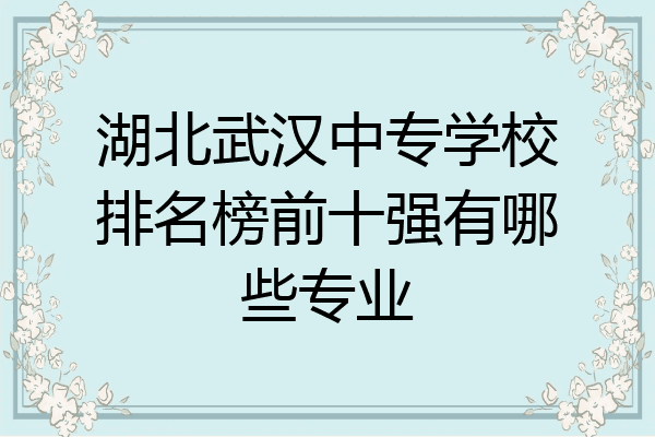 湖北武汉中专学校排名榜前十强有哪些专业