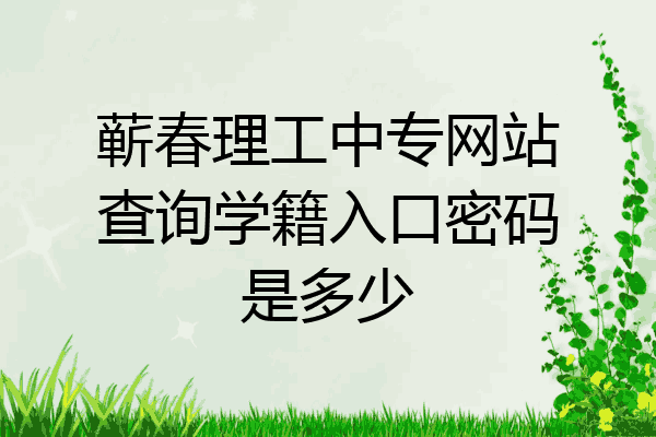 蕲春理工中专网站查询学籍入口密码是多少