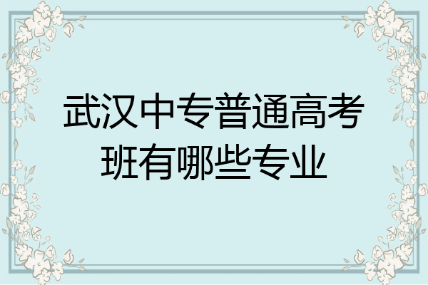 武汉中专普通高考班有哪些专业