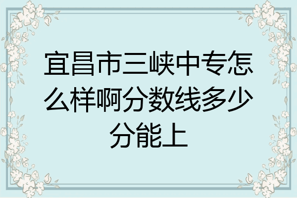 宜昌市三峡中专怎么样啊分数线多少分能上