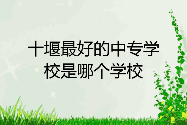 十堰最好的中专学校是哪个学校