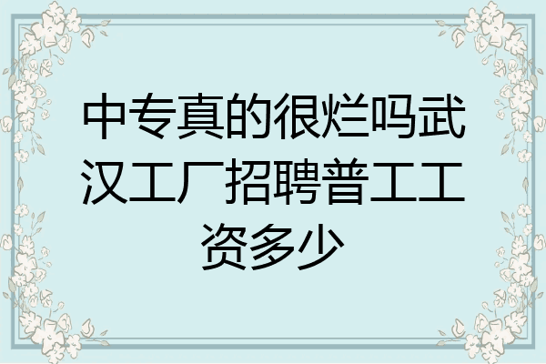 中专真的很烂吗武汉工厂招聘普工工资多少
