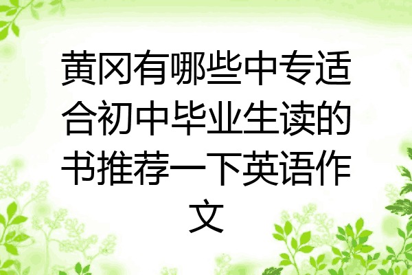 黄冈有哪些中专适合初中毕业生读的书推荐一下英语作文