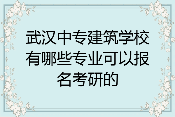 武汉中专建筑学校有哪些专业可以报名考研的