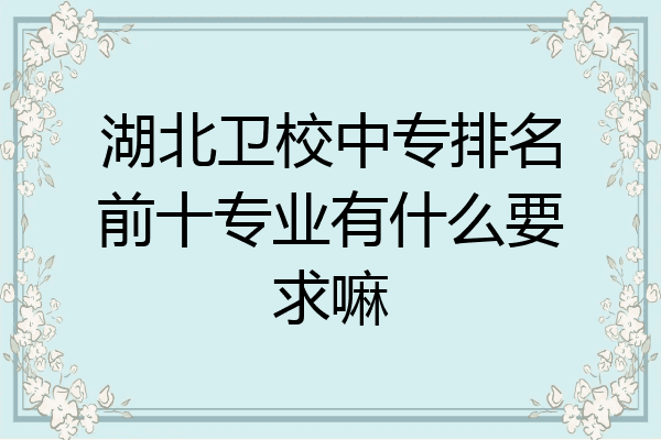 湖北卫校中专排名前十专业有什么要求嘛