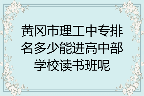 黄冈市理工中专排名多少能进高中部学校读书班呢
