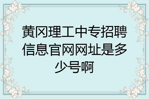 黄冈理工中专招聘信息官网网址是多少号啊