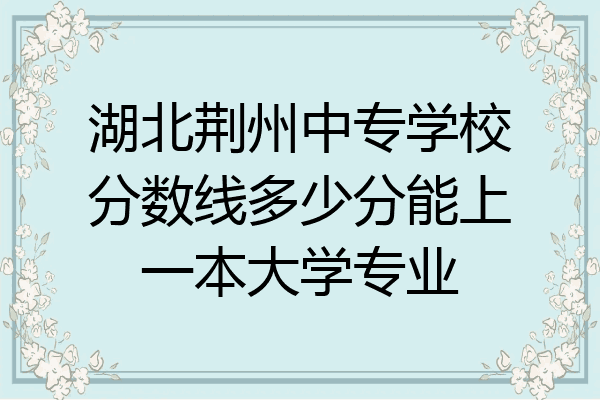湖北荆州中专学校分数线多少分能上一本大学专业