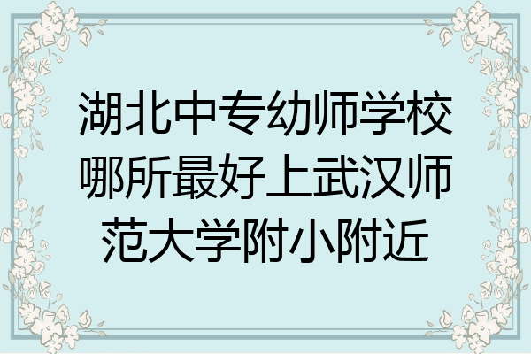 湖北中专幼师学校哪所最好上武汉师范大学附小附近
