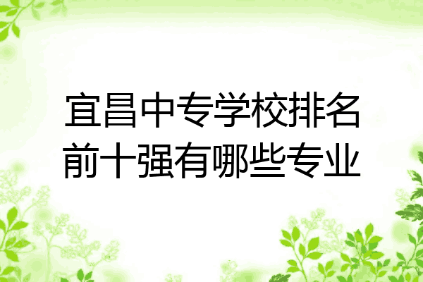 宜昌中专学校排名前十强有哪些专业