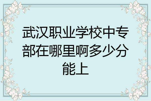 武汉职业学校中专部在哪里啊多少分能上