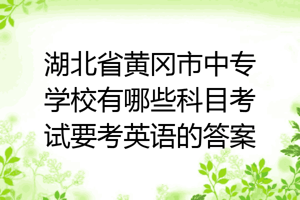 湖北省黄冈市中专学校有哪些科目考试要考英语的答案