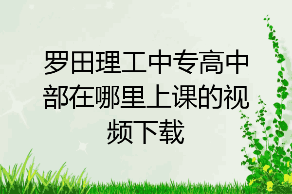 罗田理工中专高中部在哪里上课的视频下载