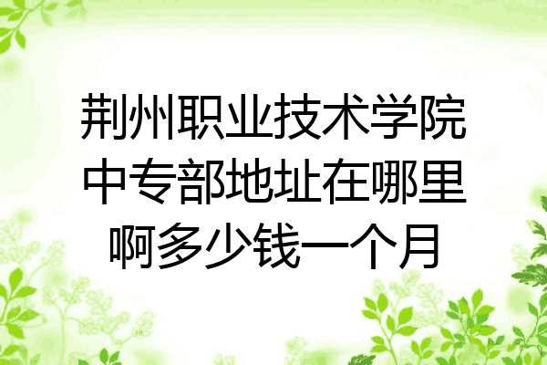 荆州职业技术学院中专部地址在哪里啊多少钱一个月