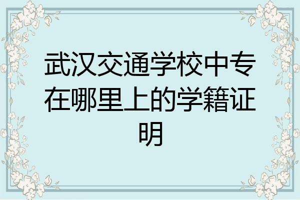 武汉交通学校中专在哪里上的学籍证明