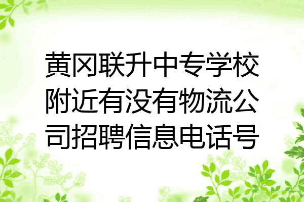 黄冈联升中专学校附近有没有物流公司招聘信息电话号
