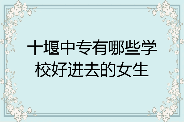 十堰中专有哪些学校好进去的女生