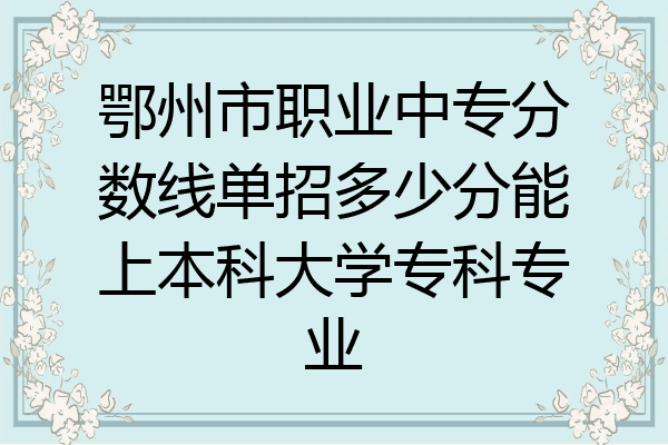 鄂州市职业中专分数线单招多少分能上本科大学专科专业