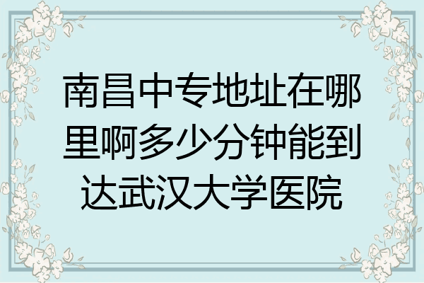 南昌中专地址在哪里啊多少分钟能到达武汉大学医院