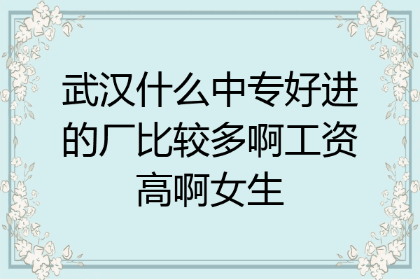 武汉什么中专好进的厂比较多啊工资高啊女生