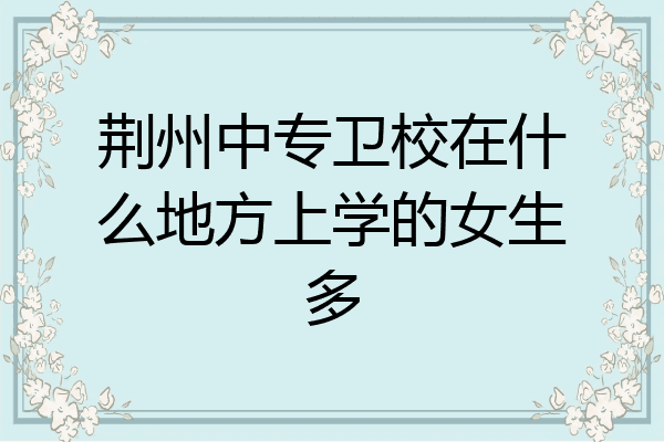 荆州中专卫校在什么地方上学的女生多