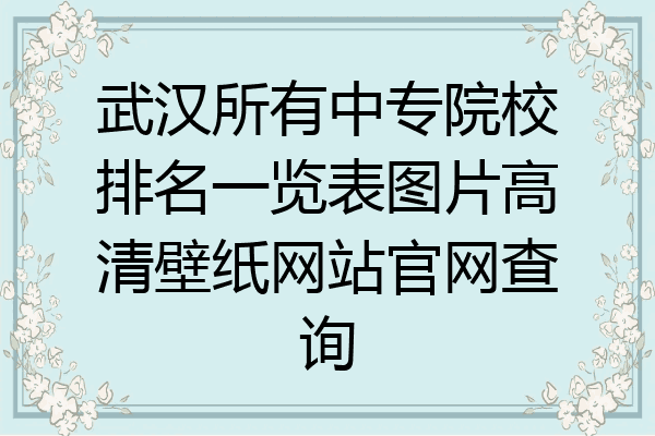 武汉所有中专院校排名一览表图片高清壁纸网站官网查询