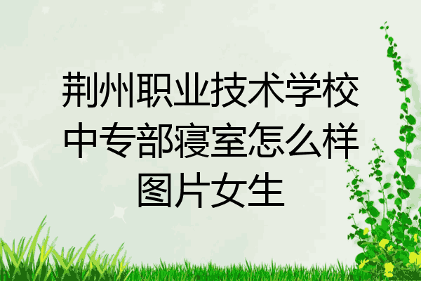 荆州职业技术学校中专部寝室怎么样图片女生