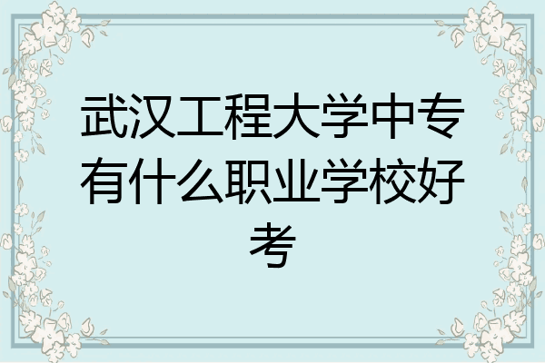 武汉工程大学中专有什么职业学校好考