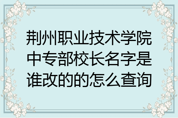 荆州职业技术学院中专部校长名字是谁改的的怎么查询