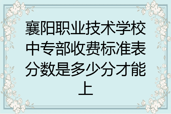 襄阳职业技术学校中专部收费标准表分数是多少分才能上