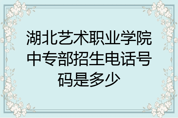 湖北艺术职业学院中专部招生电话号码是多少