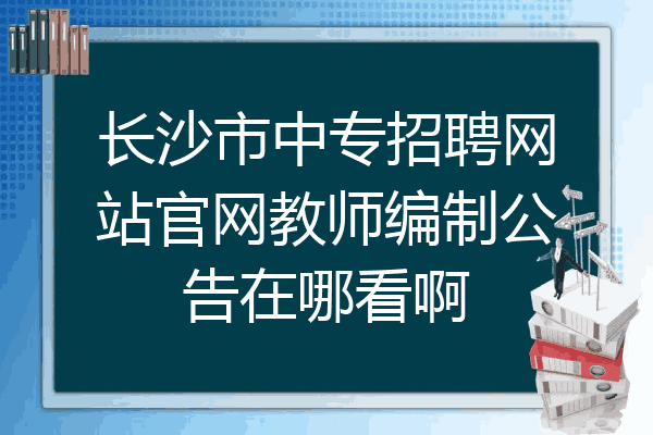 长沙市中专招聘网站官网教师编制公告在哪看啊