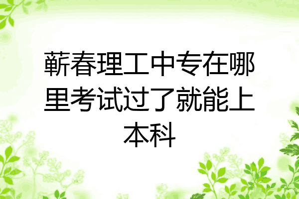 蕲春理工中专在哪里考试过了就能上本科