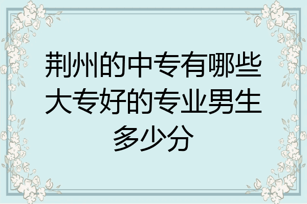 荆州的中专有哪些大专好的专业男生多少分