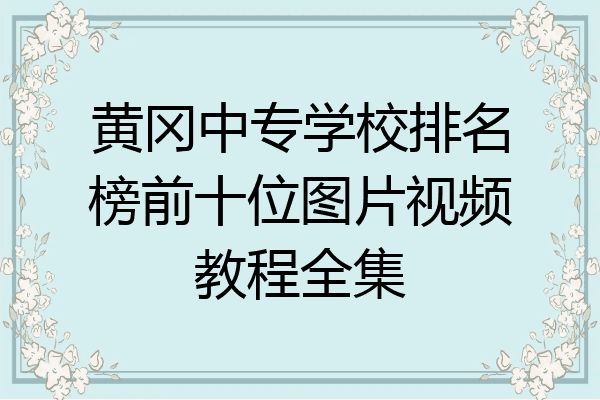 黄冈中专学校排名榜前十位图片视频教程全集